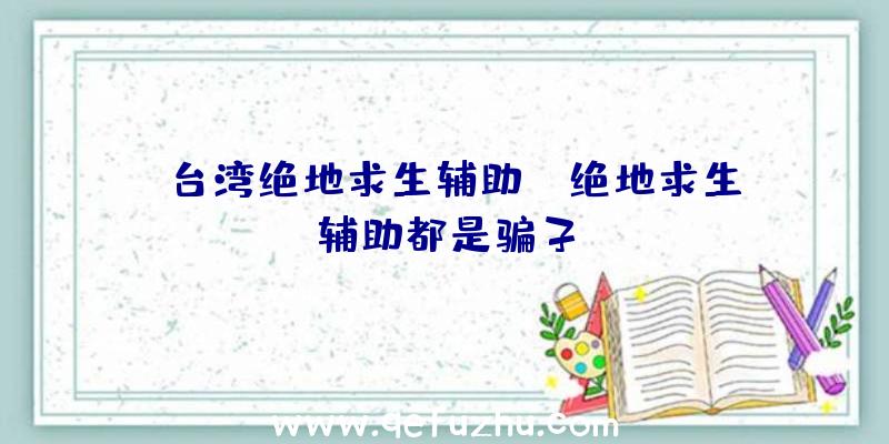 「台湾绝地求生辅助」|绝地求生辅助都是骗子